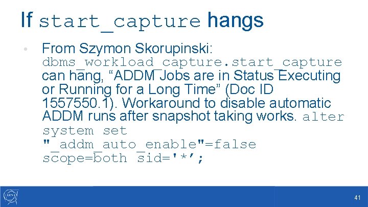 If start_capture hangs • From Szymon Skorupinski: dbms_workload_capture. start_capture can hang, “ADDM Jobs are