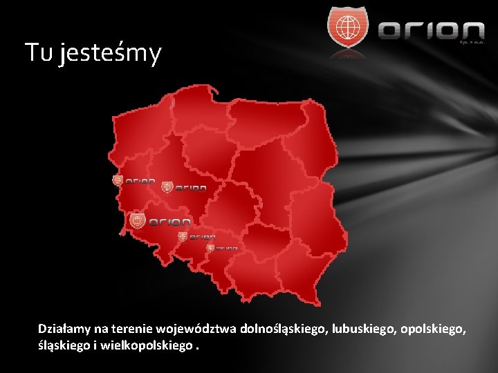 Tu jesteśmy Działamy na terenie województwa dolnośląskiego, lubuskiego, opolskiego, śląskiego i wielkopolskiego. 