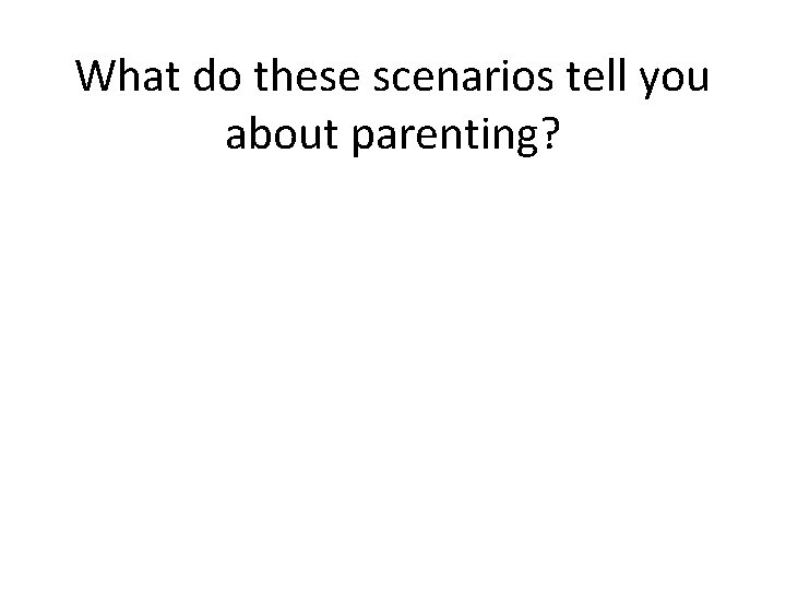 What do these scenarios tell you about parenting? 