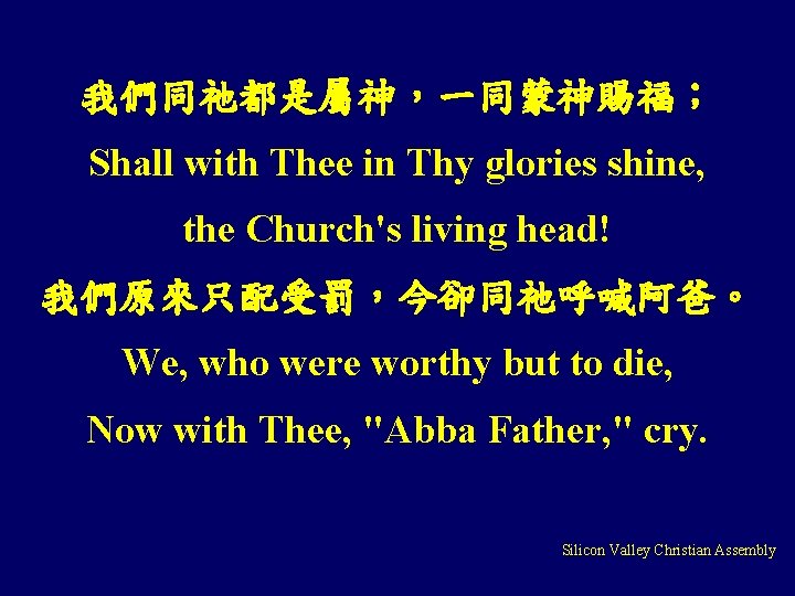 我們同祂都是屬神，一同蒙神賜福； Shall with Thee in Thy glories shine, the Church's living head! 我們原來只配受罰，今卻同祂呼喊阿爸。 We,