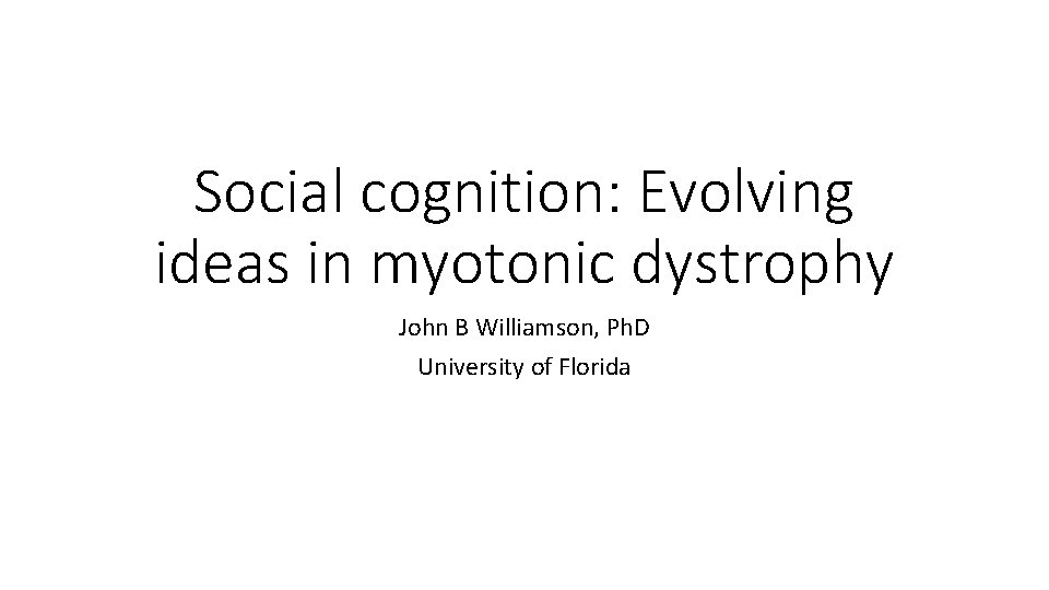Social cognition: Evolving ideas in myotonic dystrophy John B Williamson, Ph. D University of