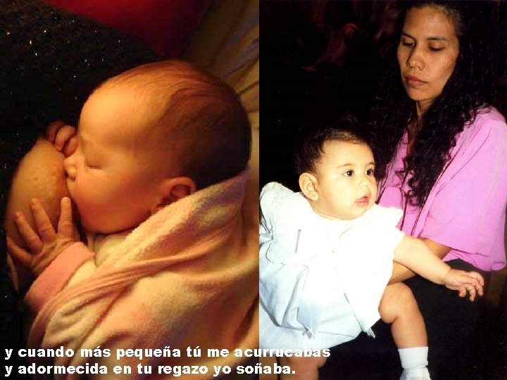 y cuando más pequeña tú me acurrucabas y adormecida en tu regazo yo soñaba. y cuando más pequeña tú me acurrucabas y adormecida en tu regazo yo soñaba.