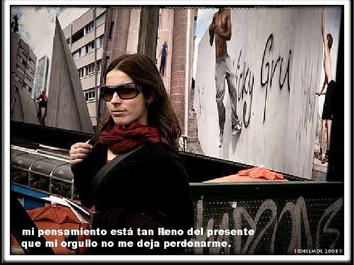 mi pensamiento está tan lleno del presente que mi orgullo no me deja perdonarme. mi pensamiento está tan lleno del presente que mi orgullo no me deja perdonarme.