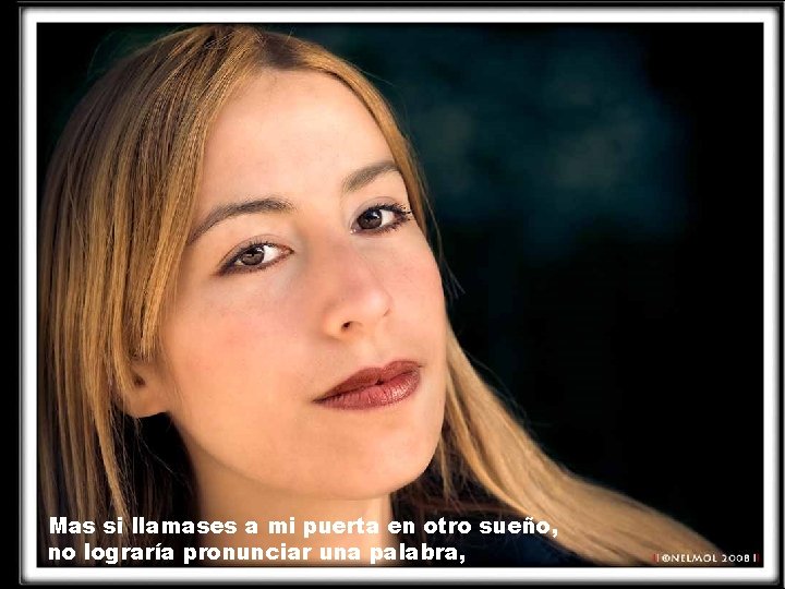 Mas si llamases a mi puerta en otro sueño, no lograría pronunciar una palabra, Mas si llamases a mi puerta en otro sueño, no lograría pronunciar una palabra,