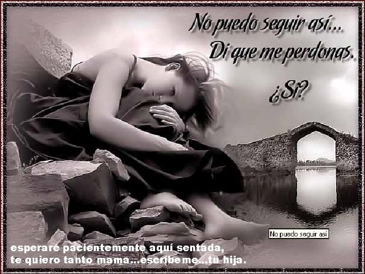 esperaré pacientemente aquí sentada, te quiero tanto mama. . . escríbeme. . . tu esperaré pacientemente aquí sentada, te quiero tanto mama. . . escríbeme. . . tu
