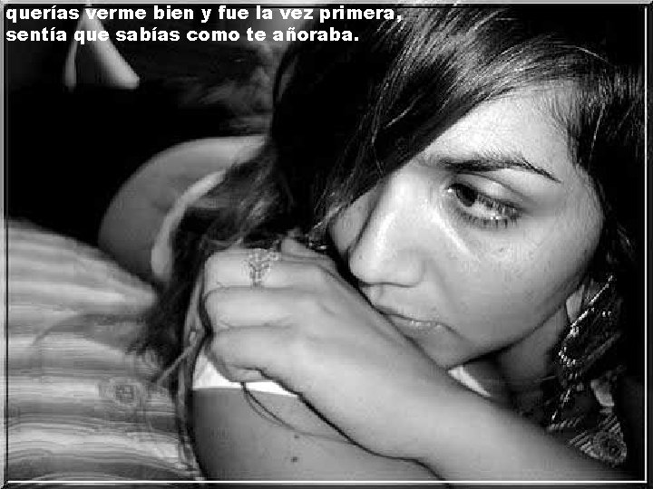 querías verme bien y fue la vez primera, sentía que sabías como te añoraba. querías verme bien y fue la vez primera, sentía que sabías como te añoraba.