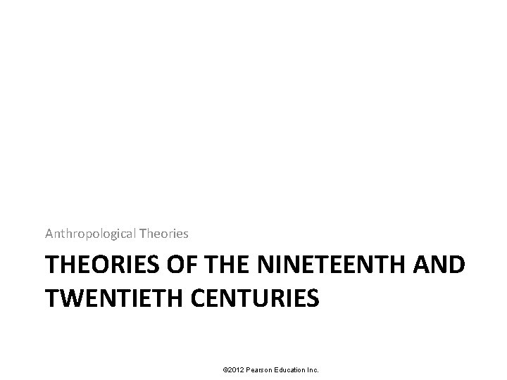 Anthropological Theories THEORIES OF THE NINETEENTH AND TWENTIETH CENTURIES © 2012 Pearson Education Inc.