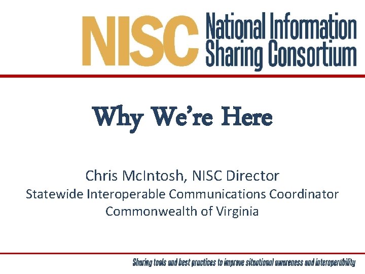 Why We’re Here Chris Mc. Intosh, NISC Director Statewide Interoperable Communications Coordinator Commonwealth of