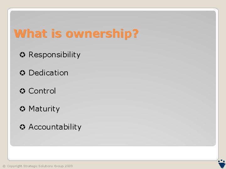 What is ownership? Responsibility Dedication Control Maturity Accountability © Copyright Strategic Solutions Group 2009