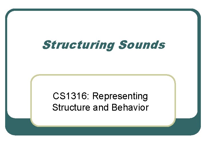 Structuring Sounds CS 1316: Representing Structure and Behavior 