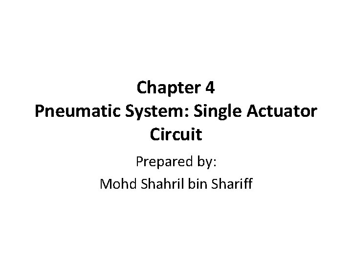 Chapter 4 Pneumatic System: Single Actuator Circuit Prepared by: Mohd Shahril bin Shariff 