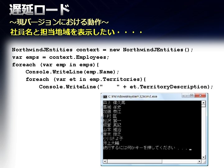 遅延ロード ～現バージョンにおける動作～ 社員名と担当地域を表示したい・・・・ Northwind. JEntities context = new Northwind. JEntities(); var emps = context.