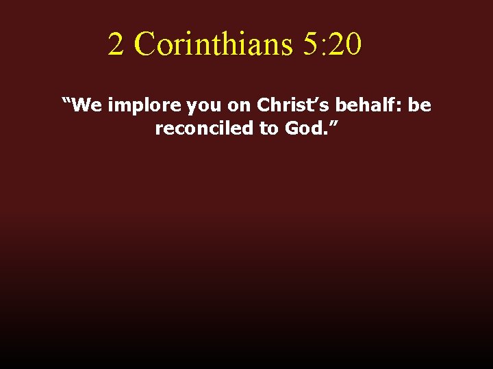 2 Corinthians 5: 20 “We implore you on Christ’s behalf: be reconciled to God.