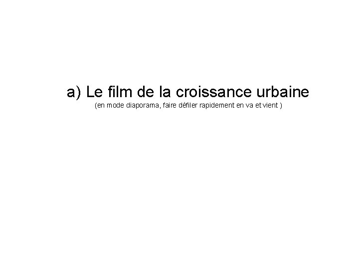 a) Le film de la croissance urbaine (en mode diaporama, faire défiler rapidement en a) Le film de la croissance urbaine (en mode diaporama, faire défiler rapidement en