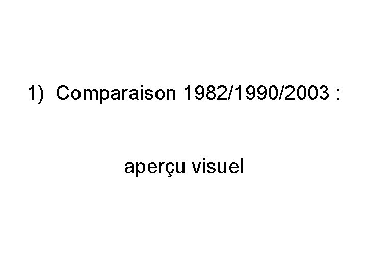 1) Comparaison 1982/1990/2003 : aperçu visuel 1) Comparaison 1982/1990/2003 : aperçu visuel
