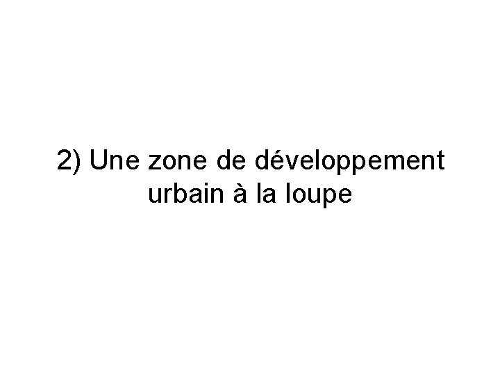 2) Une zone de développement urbain à la loupe 2) Une zone de développement urbain à la loupe