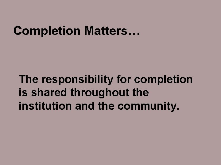 Completion Matters… The responsibility for completion is shared throughout the institution and the community.