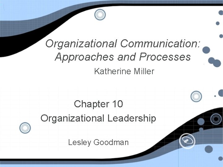 Organizational Communication: Approaches and Processes Katherine Miller Chapter 10 Organizational Leadership Lesley Goodman 