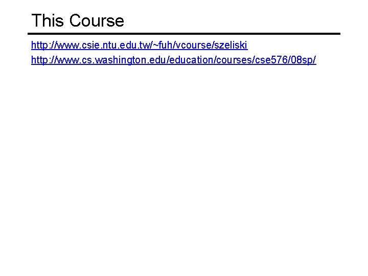 This Course http: //www. csie. ntu. edu. tw/~fuh/vcourse/szeliski http: //www. cs. washington. edu/education/courses/cse 576/08
