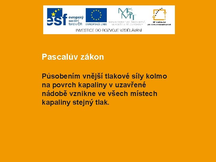 Pascalův zákon Působením vnější tlakové síly kolmo na povrch kapaliny v uzavřené nádobě vznikne