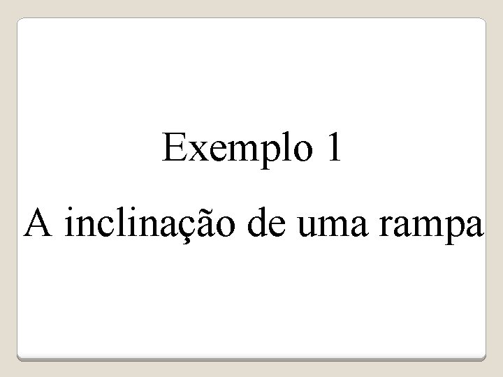 Exemplo 1 A inclinação de uma rampa 