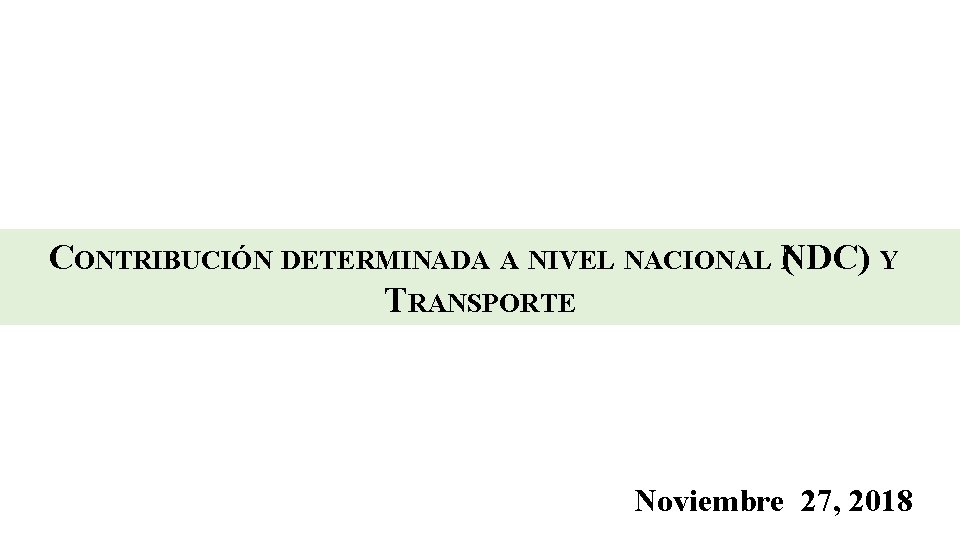 CONTRIBUCIÓN DETERMINADA A NIVEL NACIONAL N ( DC) Y TRANSPORTE Noviembre 27, 2018 