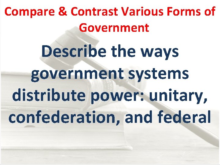 Compare & Contrast Various Forms of Government Describe the ways government systems distribute power:
