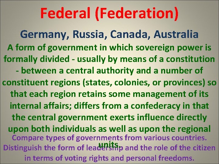 Federal (Federation) Germany, Russia, Canada, Australia A form of government in which sovereign power