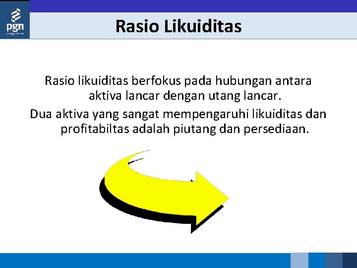 Rasio Likuiditas Rasio likuiditas berfokus pada hubungan antara aktiva lancar dengan utang lancar. Dua