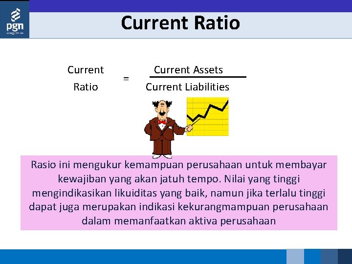 Current Ratio Current Assets = Current Liabilities Rasio ini mengukur kemampuan perusahaan untuk membayar