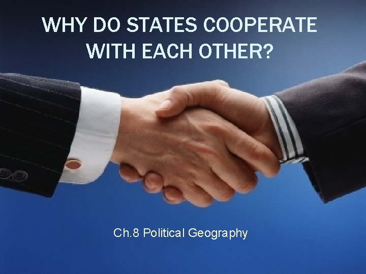 WHY DO STATES COOPERATE WITH EACH OTHER? Ch. 8 Political Geography 