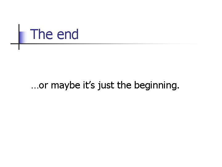 The end …or maybe it’s just the beginning. 