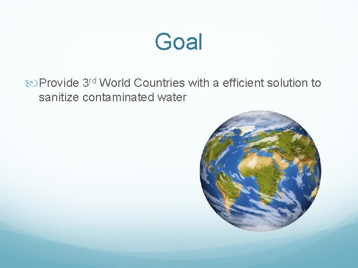 Goal Provide 3 rd World Countries with a efficient solution to sanitize contaminated water
