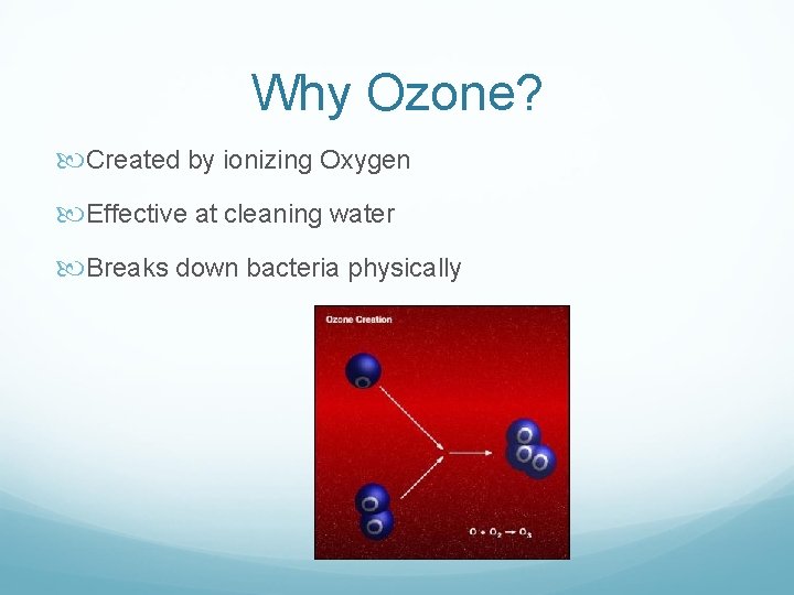 Why Ozone? Created by ionizing Oxygen Effective at cleaning water Breaks down bacteria physically