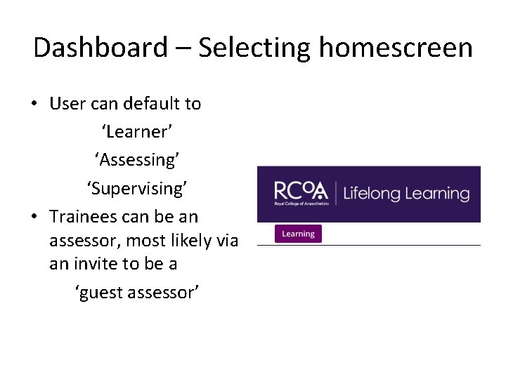 Dashboard – Selecting homescreen • User can default to ‘Learner’ ‘Assessing’ ‘Supervising’ • Trainees