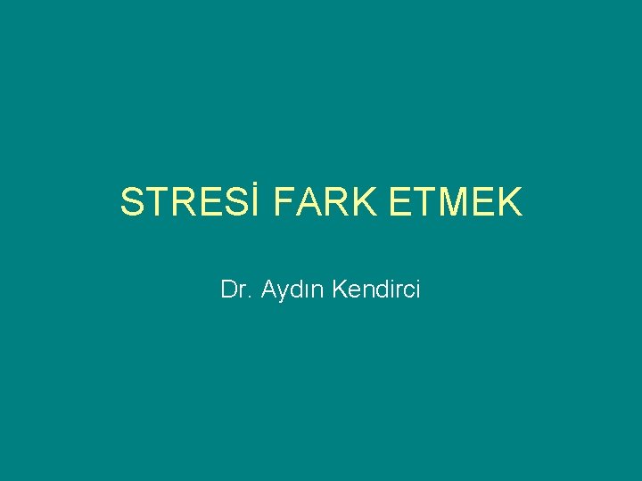 STRESİ FARK ETMEK Dr. Aydın Kendirci 
