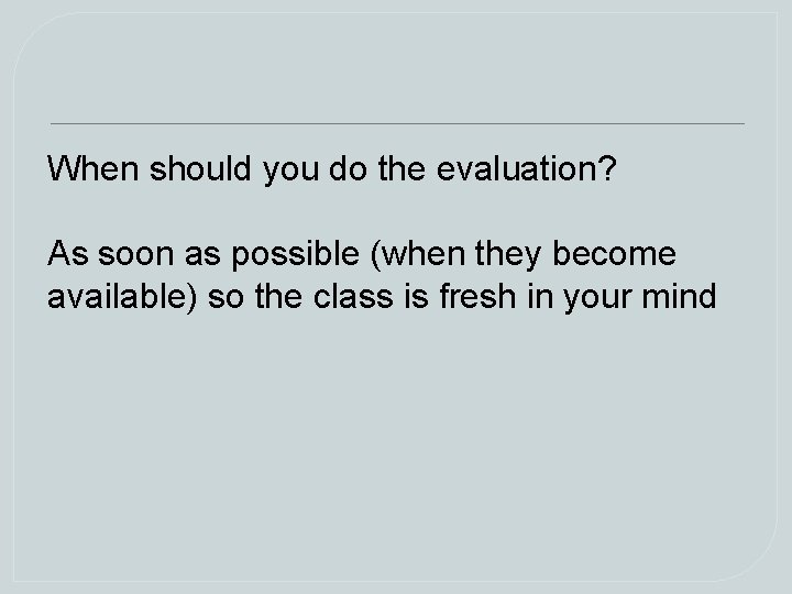 When should you do the evaluation? As soon as possible (when they become available) When should you do the evaluation? As soon as possible (when they become available)