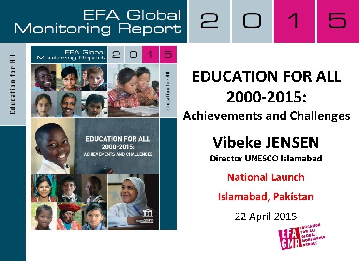 EDUCATION FOR ALL 2000 -2015: Achievements and Challenges Vibeke JENSEN Director UNESCO Islamabad National