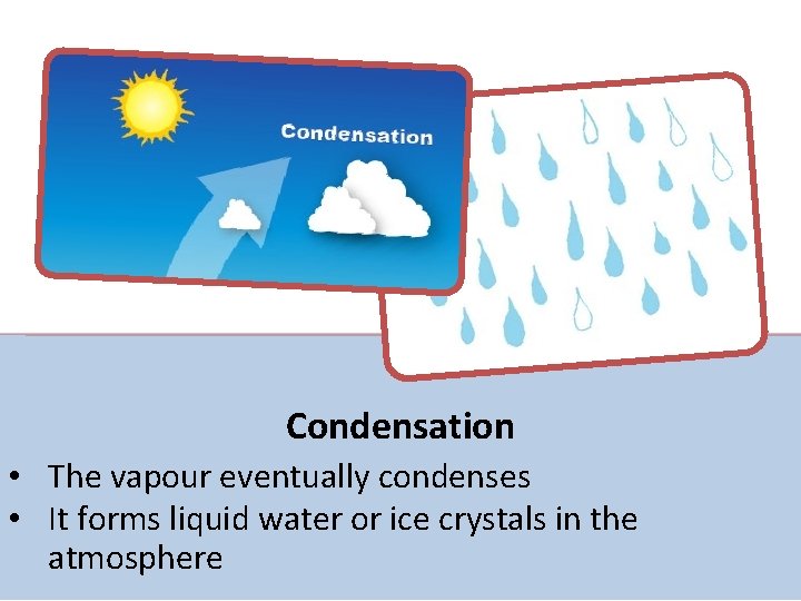 Condensation • The vapour eventually condenses • It forms liquid water or ice crystals