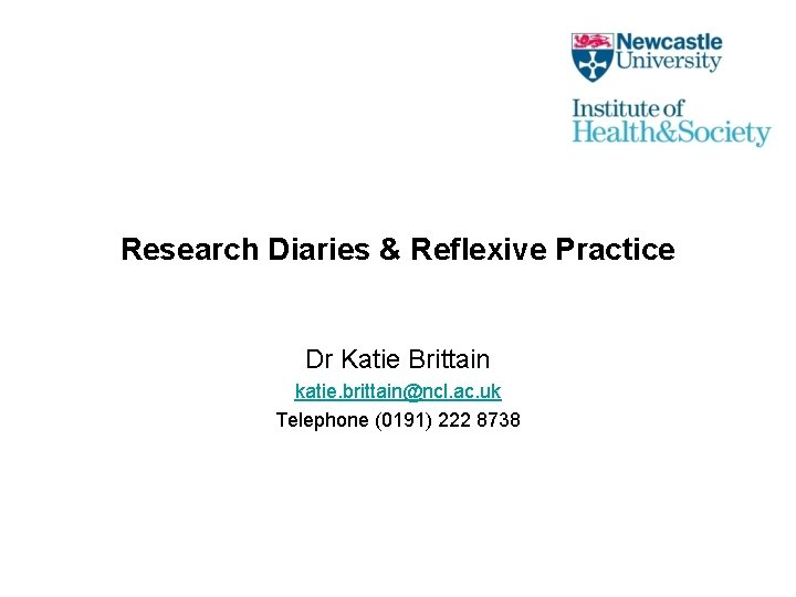 Research Diaries & Reflexive Practice Dr Katie Brittain katie. brittain@ncl. ac. uk Telephone (0191)