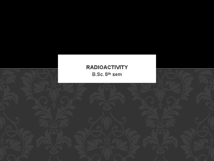 RADIOACTIVITY B. Sc. 5 th sem 