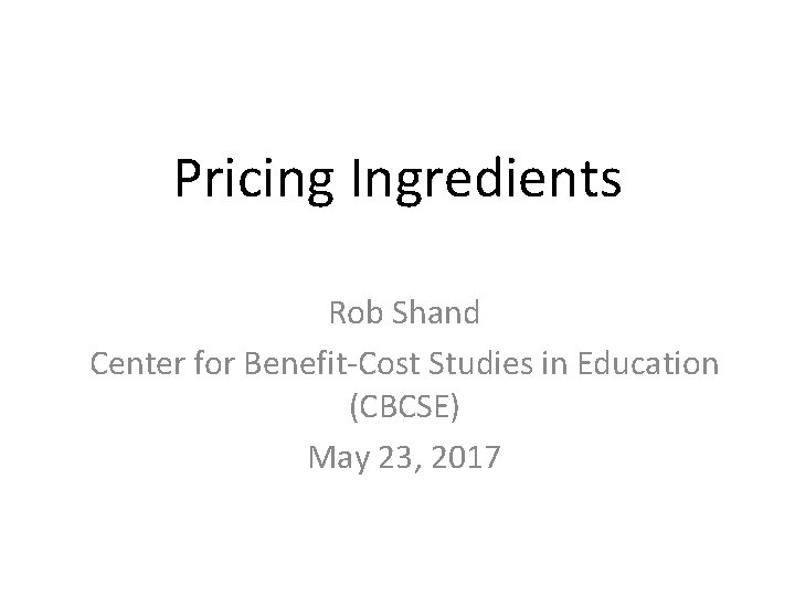 Pricing Ingredients Rob Shand Center for Benefit-Cost Studies in Education (CBCSE) May 23, 2017