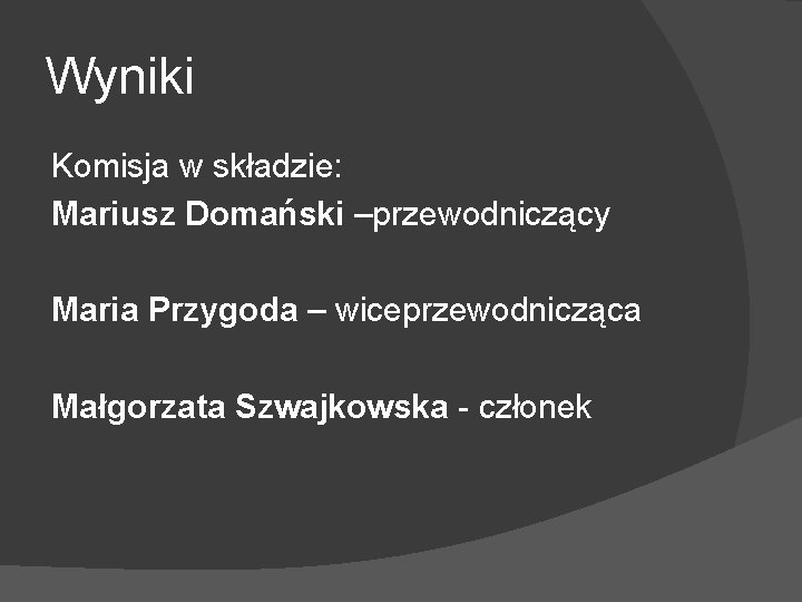 Wyniki Komisja w składzie: Mariusz Domański –przewodniczący Maria Przygoda – wiceprzewodnicząca Małgorzata Szwajkowska -