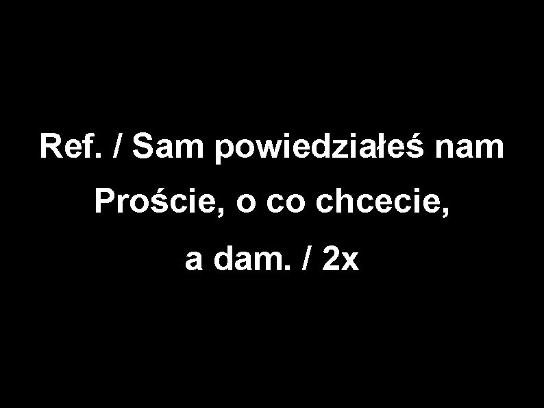 Ref. / Sam powiedziałeś nam Proście, o co chcecie, a dam. / 2 x