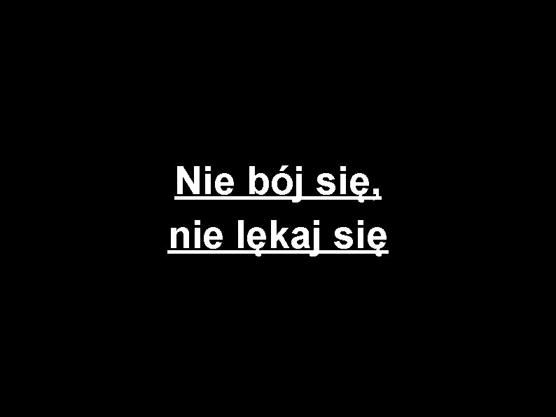 Nie bój się, nie lękaj się 