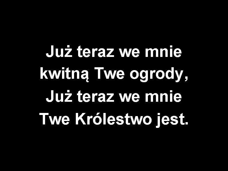 Już teraz we mnie kwitną Twe ogrody, Już teraz we mnie Twe Królestwo jest.