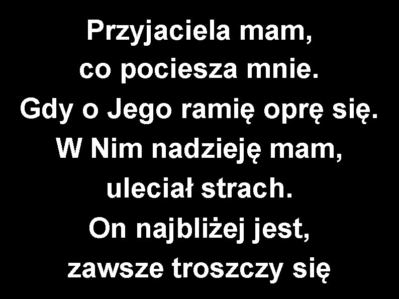 Przyjaciela mam, co pociesza mnie. Gdy o Jego ramię oprę się. W Nim nadzieję