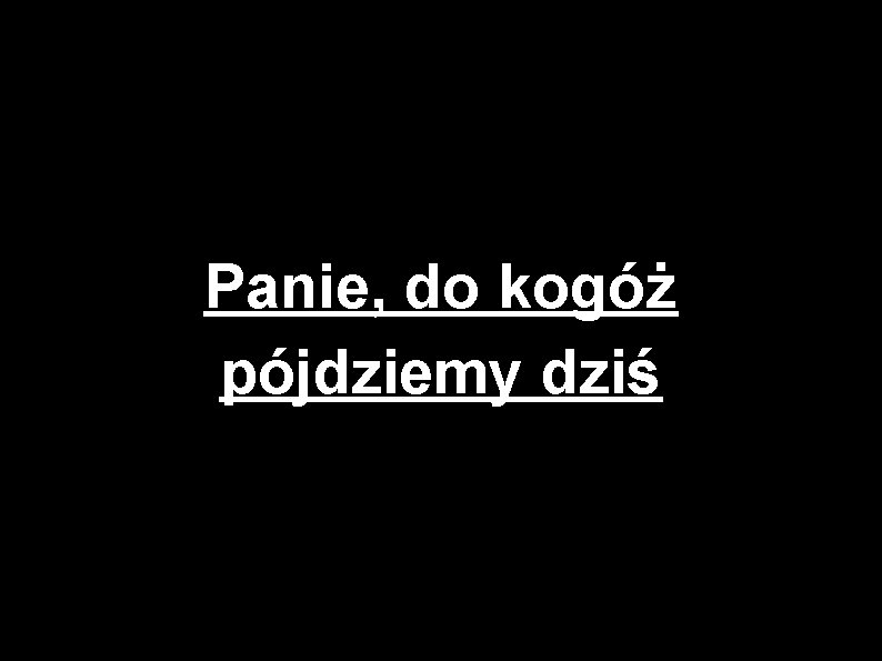 Panie, do kogóż pójdziemy dziś 