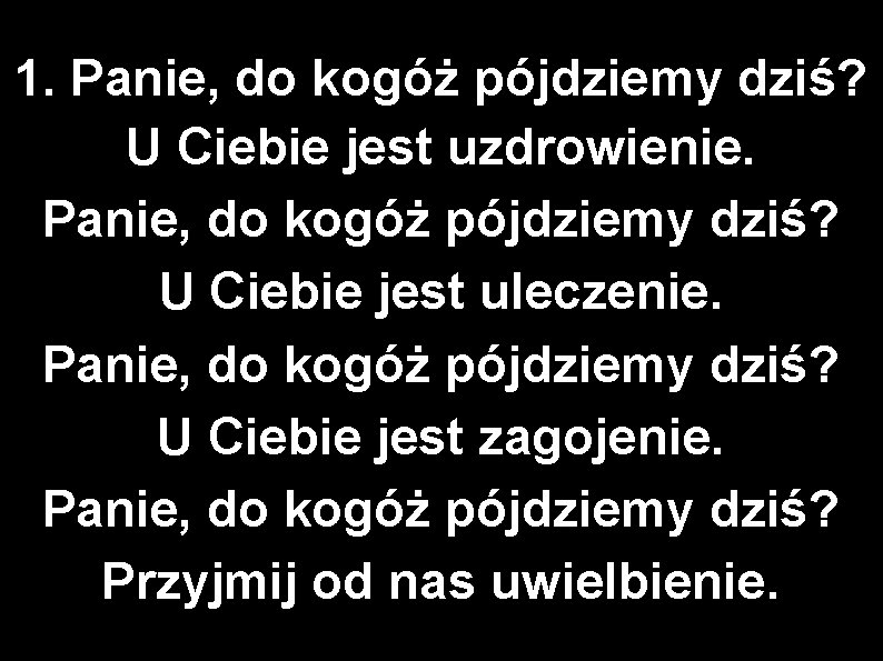 1. Panie, do kogóż pójdziemy dziś? U Ciebie jest uzdrowienie. Panie, do kogóż pójdziemy