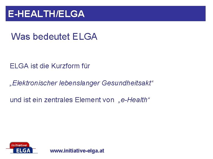 E-HEALTH/ELGA Was bedeutet ELGA ist die Kurzform für „Elektronischer lebenslanger Gesundheitsakt“ und ist ein